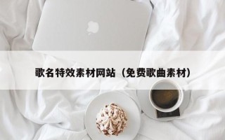 焦作歌名特效素材网站（免费歌曲素材）
